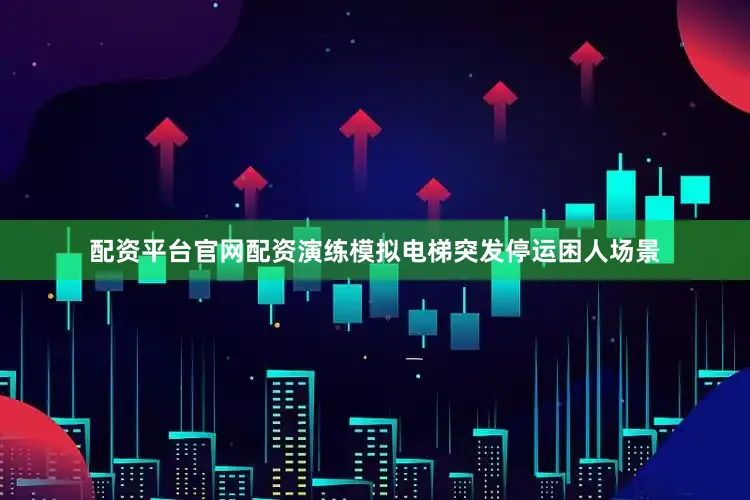 配资平台官网配资演练模拟电梯突发停运困人场景