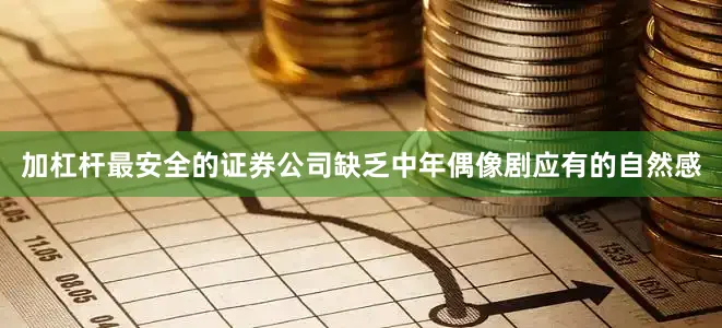加杠杆最安全的证券公司缺乏中年偶像剧应有的自然感