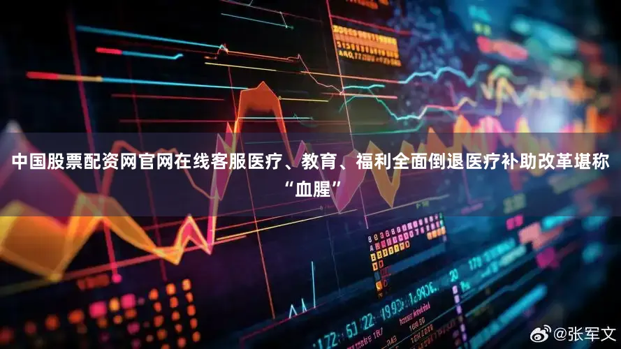 中国股票配资网官网在线客服医疗、教育、福利全面倒退医疗补助改革堪称“血腥”