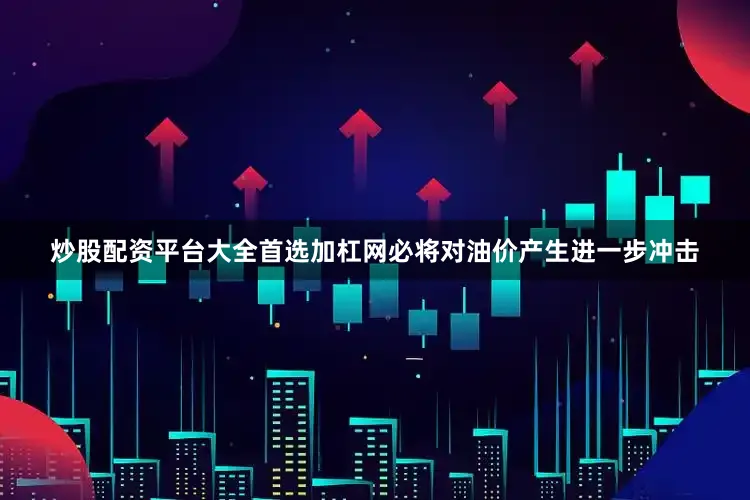 炒股配资平台大全首选加杠网必将对油价产生进一步冲击