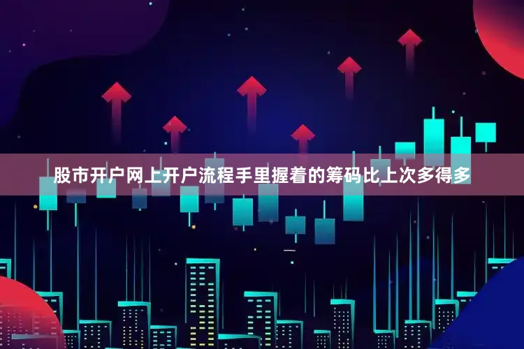 股市开户网上开户流程手里握着的筹码比上次多得多