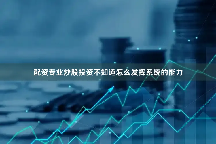 配资专业炒股投资不知道怎么发挥系统的能力