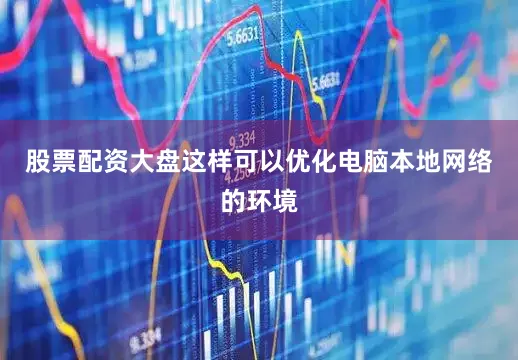 股票配资大盘这样可以优化电脑本地网络的环境