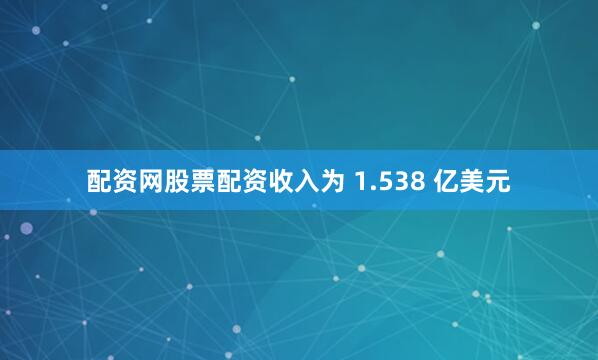 配资网股票配资收入为 1.538 亿美元