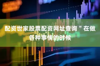 配资世家股票配资网址查询＂在做各种事情的时候