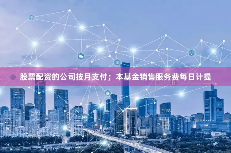 股票配资的公司按月支付；本基金销售服务费每日计提