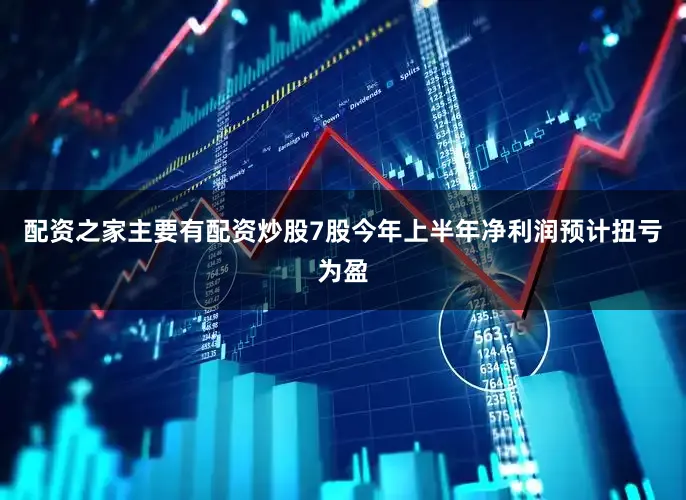 配资之家主要有配资炒股7股今年上半年净利润预计扭亏为盈