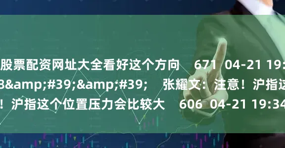 股票配资网址大全看好这个方向    671  04-21 19:34     01&#39;38&#39;&#39;    张耀文：注意！沪指这个位置压力会比较大    606  04-21 19:34     一财最热    点击关闭