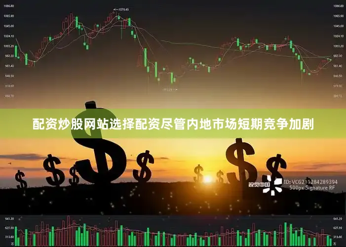 配资炒股网站选择配资尽管内地市场短期竞争加剧