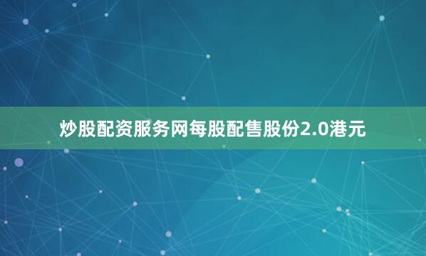 炒股配资服务网每股配售股份2.0港元