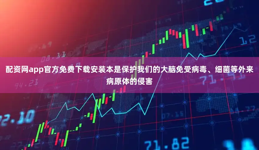 配资网app官方免费下载安装本是保护我们的大脑免受病毒、细菌等外来病原体的侵害