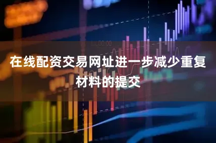 在线配资交易网址进一步减少重复材料的提交