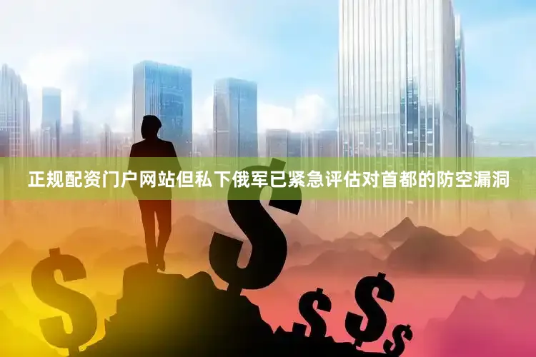 正规配资门户网站但私下俄军已紧急评估对首都的防空漏洞