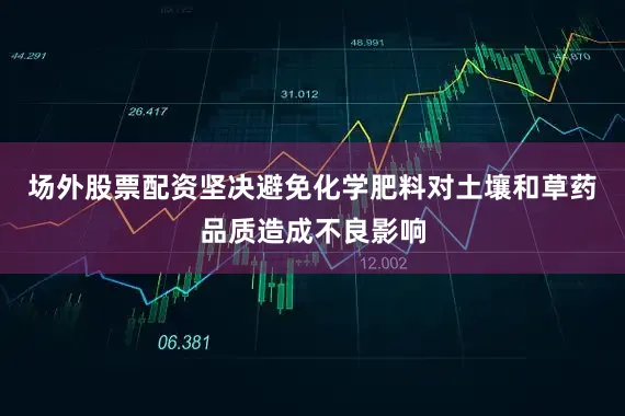 场外股票配资坚决避免化学肥料对土壤和草药品质造成不良影响