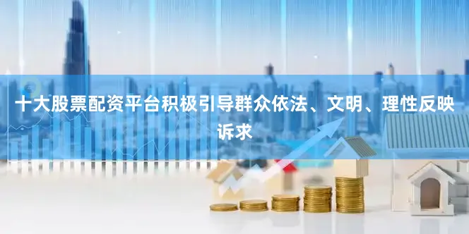 十大股票配资平台积极引导群众依法、文明、理性反映诉求