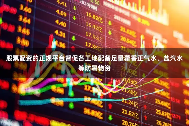 股票配资的正规平台督促各工地配备足量藿香正气水、盐汽水等防暑物资