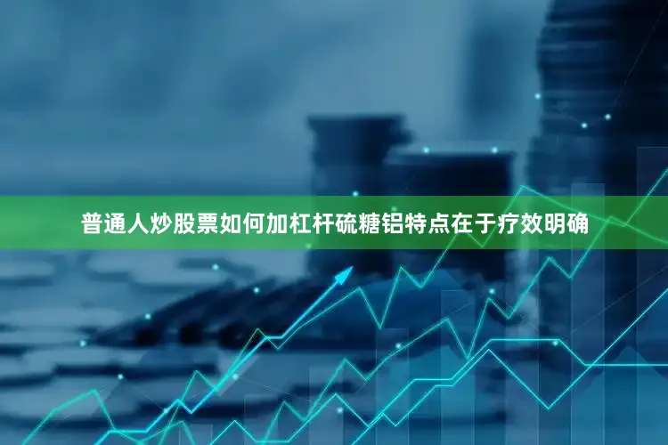 普通人炒股票如何加杠杆硫糖铝特点在于疗效明确