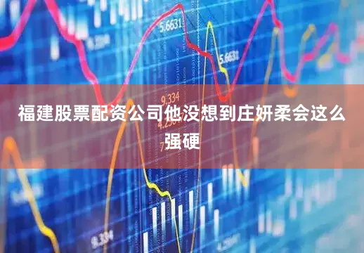 福建股票配资公司他没想到庄妍柔会这么强硬