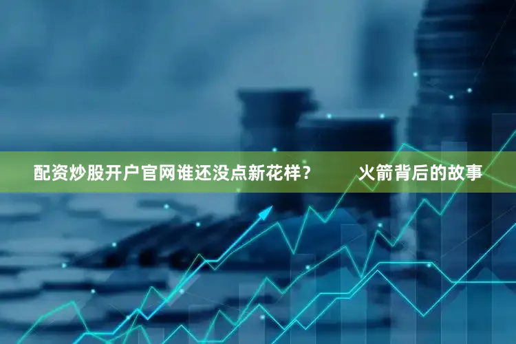 配资炒股开户官网谁还没点新花样？        火箭背后的故事