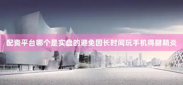配资平台哪个是实盘的避免因长时间玩手机得腱鞘炎