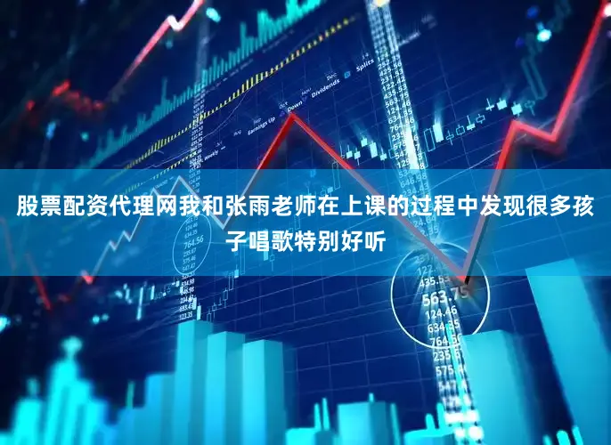 股票配资代理网我和张雨老师在上课的过程中发现很多孩子唱歌特别好听