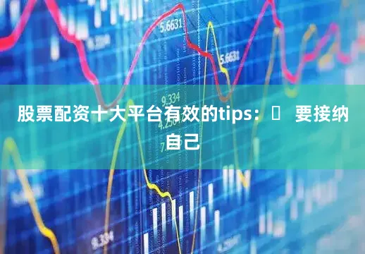 股票配资十大平台有效的tips：◾ 要接纳自己