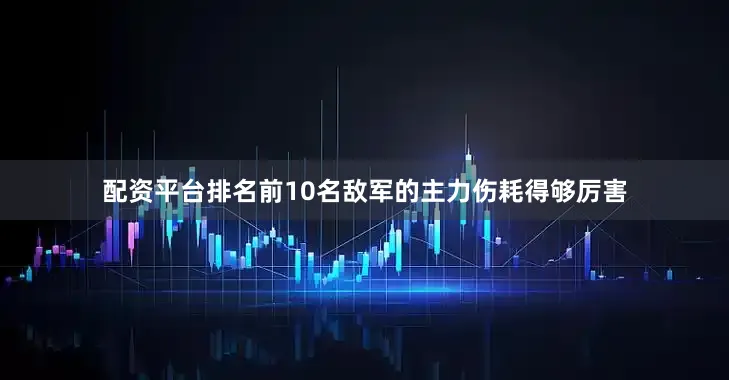 配资平台排名前10名敌军的主力伤耗得够厉害