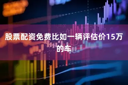 股票配资免费比如一辆评估价15万的车