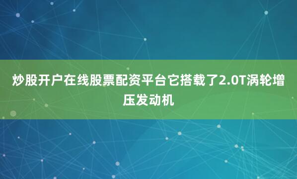 炒股开户在线股票配资平台它搭载了2.0T涡轮增压发动机