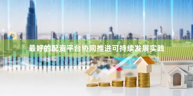 最好的配资平台协同推进可持续发展实践