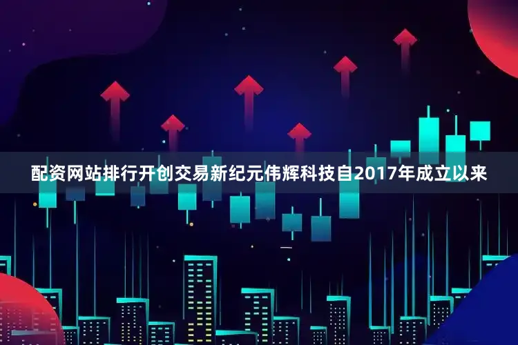 配资网站排行开创交易新纪元伟辉科技自2017年成立以来