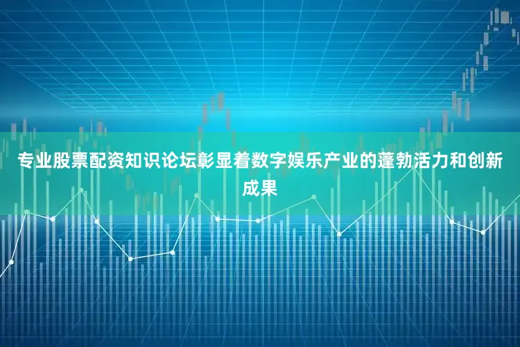 专业股票配资知识论坛彰显着数字娱乐产业的蓬勃活力和创新成果