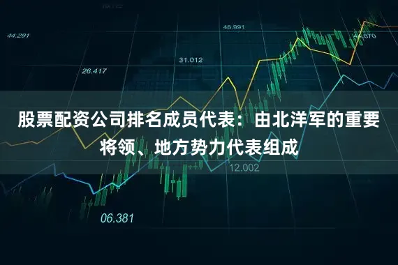股票配资公司排名成员代表：由北洋军的重要将领、地方势力代表组成