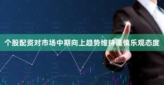 个股配资对市场中期向上趋势维持谨慎乐观态度